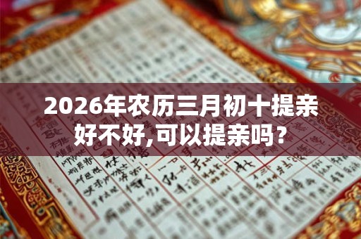 2026年农历三月初十提亲好不好,可以提亲吗？