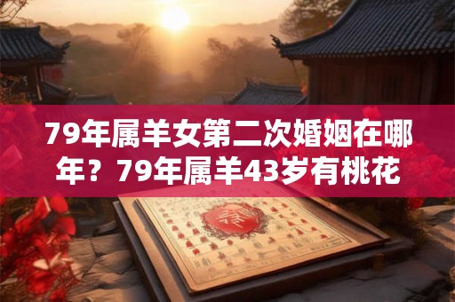 79年属羊女第二次婚姻在哪年？79年属羊43岁有桃花劫