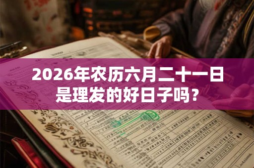 2026年农历六月二十一日是理发的好日子吗? 2026年农历六月二十一日是理发的好日子吗?
