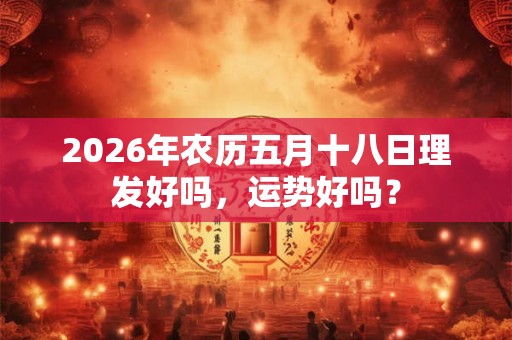 2026年农历五月十八日理发好吗，运势好吗？