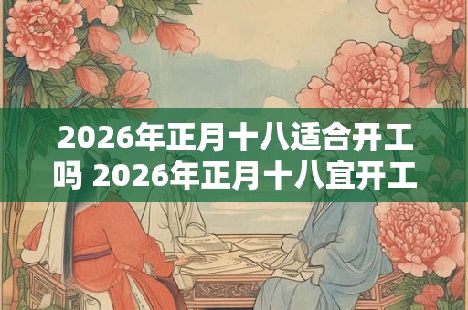 2026年正月十八适合开工吗 2026年正月十八宜开工吗 2026年正月十八适合开工吗 2026年正月十八宜开工吗