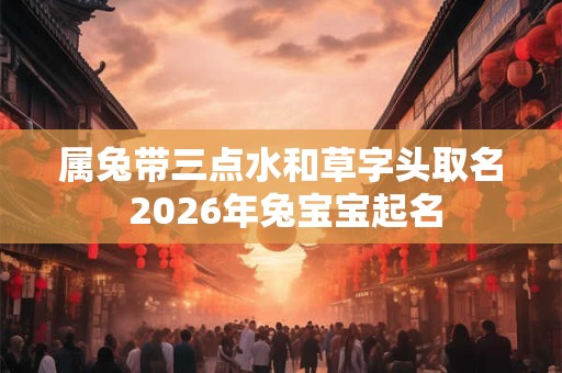 属兔带三点水和草字头取名 2026年兔宝宝起名