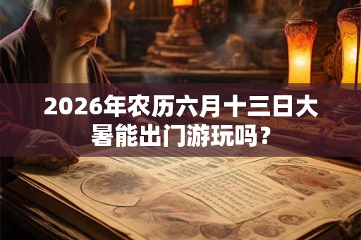 2026年农历六月十三日大暑能出门游玩吗？