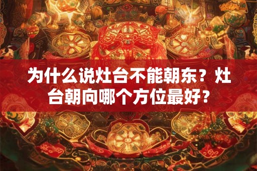为什么说灶台不能朝东？灶台朝向哪个方位最好？