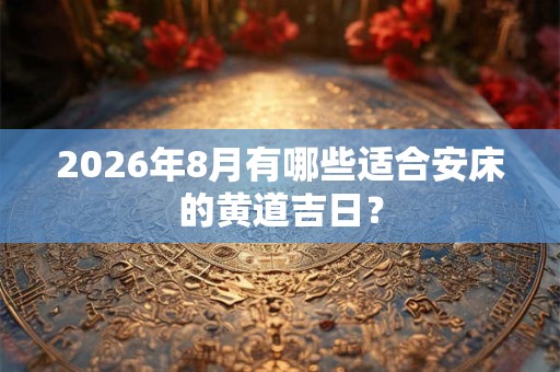 2026年8月有哪些适合安床的黄道吉日? 2026年8月有哪些适合安床的黄道吉日?