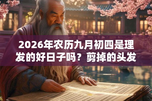 2026年农历九月初四是理发的好日子吗?剪掉的头发要不要留 2026年农历九月初四是理发的好日子吗?剪掉的头发要不要留