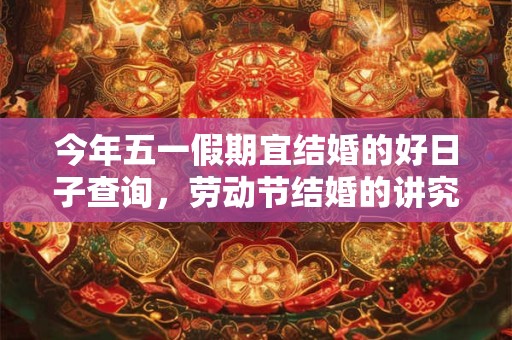 今年五一假期宜结婚的好日子查询，劳动节结婚的讲究