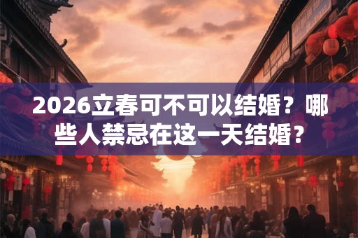 2026立春可不可以结婚？哪些人禁忌在这一天结婚？