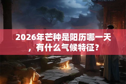 2026年芒种是阳历哪一天，有什么气候特征？