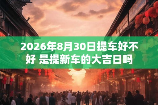 2026年8月30日提车好不好 是提新车的大吉日吗 2026年8月30日提车好不好 是提新车的大吉日吗