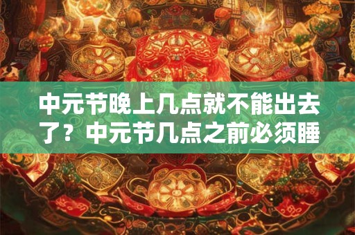 中元节晚上几点就不能出去了？中元节几点之前必须睡觉？
