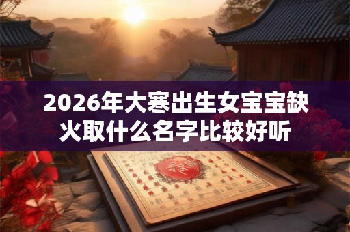 2026年大寒出生女宝宝缺火取什么名字比较好听