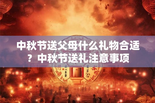 中秋节送父母什么礼物合适？中秋节送礼注意事项