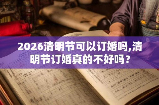 2026清明节可以订婚吗,清明节订婚真的不好吗？