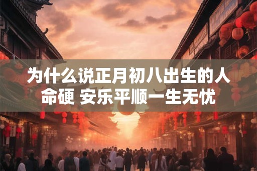为什么说正月初八出生的人命硬 安乐平顺一生无忧