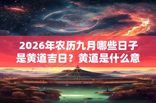 2026年农历九月哪些日子是黄道吉日？黄道是什么意思