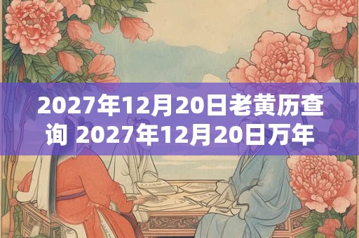 2027年12月20日老黄历查询 2027年12月20日万年历黄道吉日