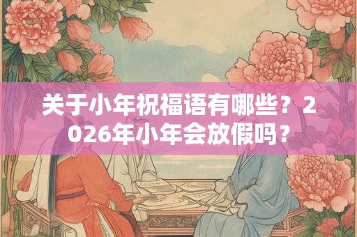 关于小年祝福语有哪些？2026年小年会放假吗？