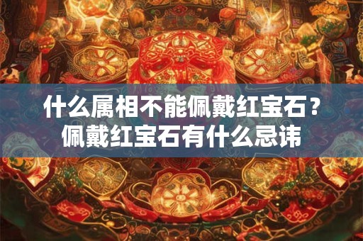 什么属相不能佩戴红宝石？佩戴红宝石有什么忌讳