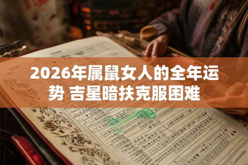 2026年属鼠女人的全年运势 吉星暗扶克服困难 2026年属鼠女人的全年运势 吉星暗扶克服困难