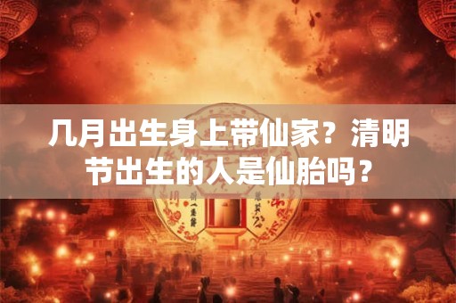 几月出生身上带仙家？清明节出生的人是仙胎吗？