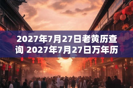 2027年7月27日老黄历查询 2027年7月27日万年历黄道吉日