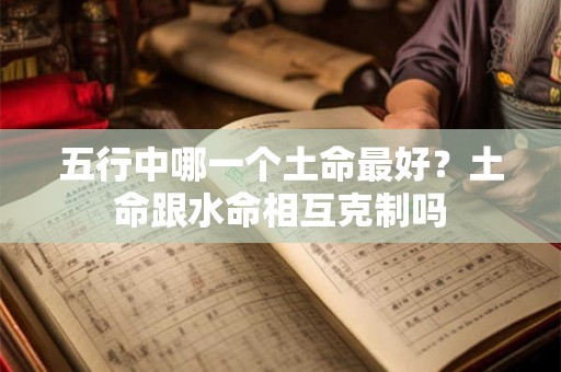 五行中哪一个土命最好？土命跟水命相互克制吗