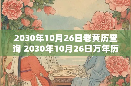 2030年10月26日老黄历查询 2030年10月26日万年历黄道吉日
