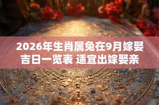 2026年生肖属兔在9月嫁娶吉日一览表 适宜出嫁娶亲的吉日
