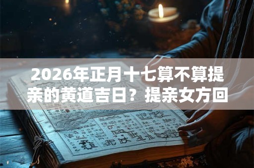 2026年正月十七算不算提亲的黄道吉日？提亲女方回礼