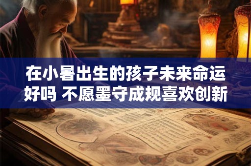 在小暑出生的孩子未来命运好吗 不愿墨守成规喜欢创新发明