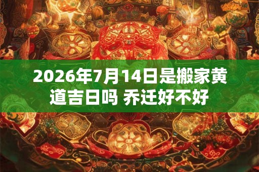 2026年7月14日是搬家黄道吉日吗 乔迁好不好