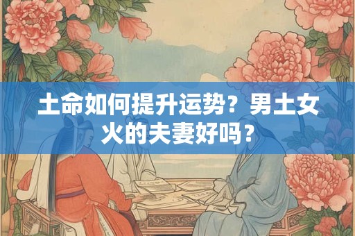 土命如何提升运势？男土女火的夫妻好吗？