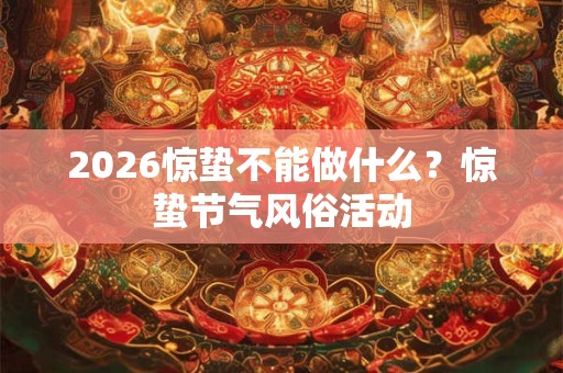 2026惊蛰不能做什么？惊蛰节气风俗活动
