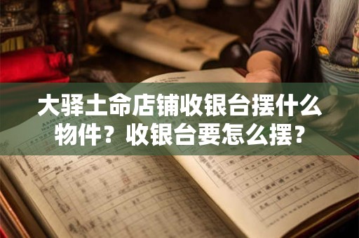 大驿土命店铺收银台摆什么物件？收银台要怎么摆？