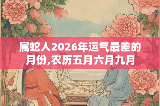 属蛇人2026年运气最差的月份,农历五月六月九月