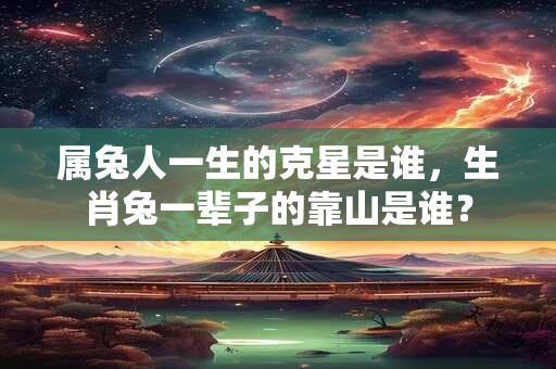 属兔人一生的克星是谁，生肖兔一辈子的靠山是谁？