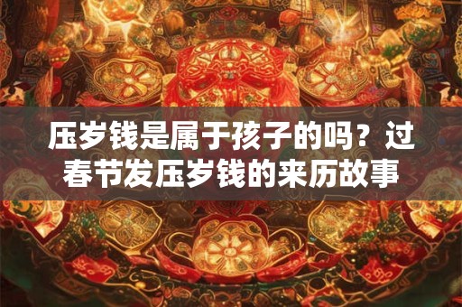 压岁钱是属于孩子的吗？过春节发压岁钱的来历故事