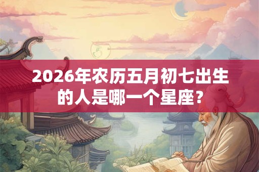 2026年农历五月初七出生的人是哪一个星座? 2026年农历五月初七出生的人是哪一个星座?