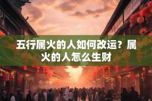 五行属火的人如何改运？属火的人怎么生财
