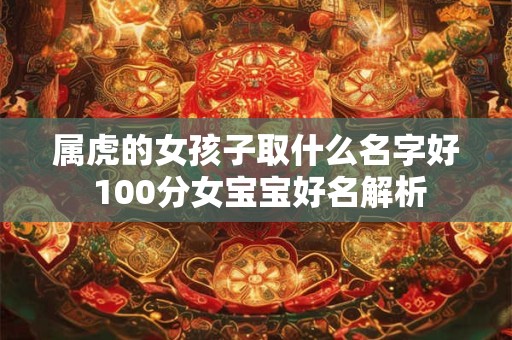 属虎的女孩子取什么名字好 100分女宝宝好名解析