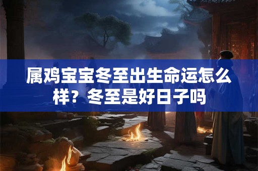 属鸡宝宝冬至出生命运怎么样？冬至是好日子吗