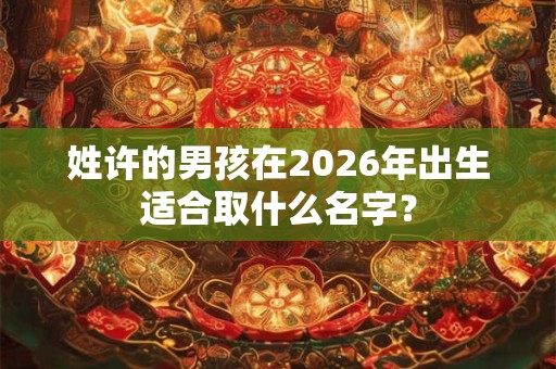 姓许的男孩在2026年出生适合取什么名字？