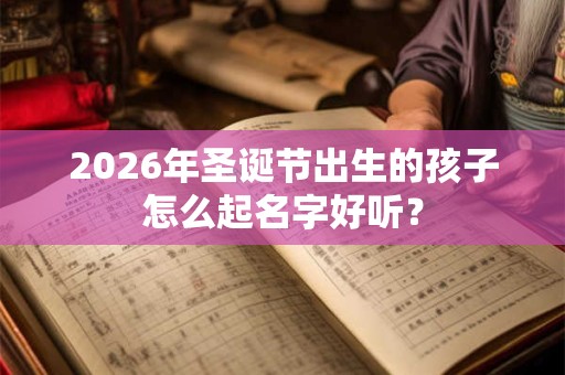 2026年圣诞节出生的孩子怎么起名字好听? 2026年圣诞节出生的孩子怎么起名字好听?