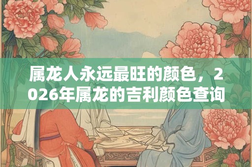 属龙人永远最旺的颜色,2026年属龙的吉利颜色查询! 属龙人永远最旺的颜色,2026年属龙的吉利颜色查询!