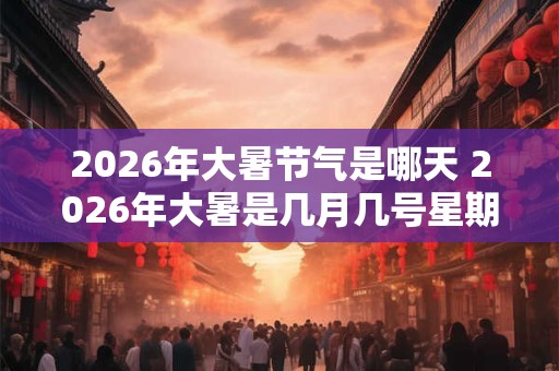 2026年大暑节气是哪天 2026年大暑是几月几号星期几 2026年大暑节气是哪天 2026年大暑是几月几号星期几