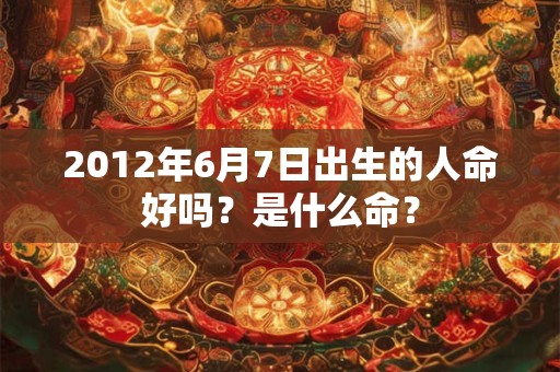2012年6月7日出生的人命好吗？是什么命？