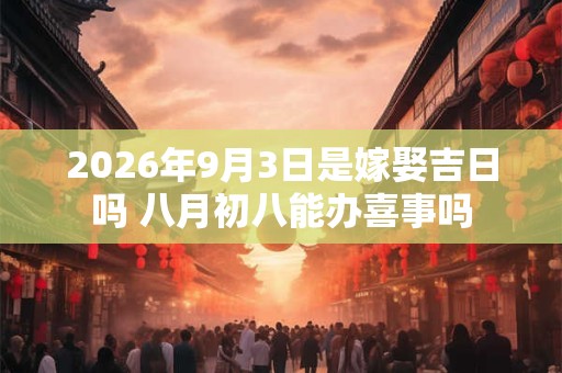 2026年9月3日是嫁娶吉日吗 八月初八能办喜事吗 2026年9月3日是嫁娶吉日吗 八月初八能办喜事吗