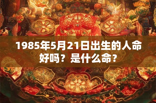 1985年5月21日出生的人命好吗？是什么命？