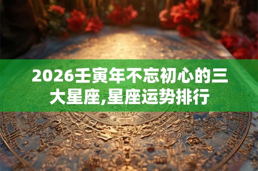 2026壬寅年不忘初心的三大星座,星座运势排行